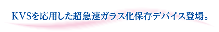 KVSを応用した超急速ガラス化保存デバイス登場。