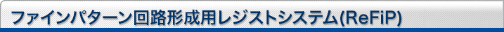 ファインパターン回路形成用レジストシステム（ReFiP）